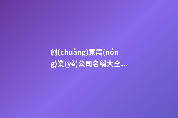 創(chuàng)意農(nóng)業(yè)公司名稱大全 創(chuàng)意農(nóng)產(chǎn)品公司的名字-第1張-公司起名-玄機(jī)派